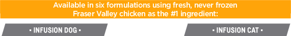 Available in six formulations using fresh, never frozen Fraser Valley chicken as the #1 ingredient